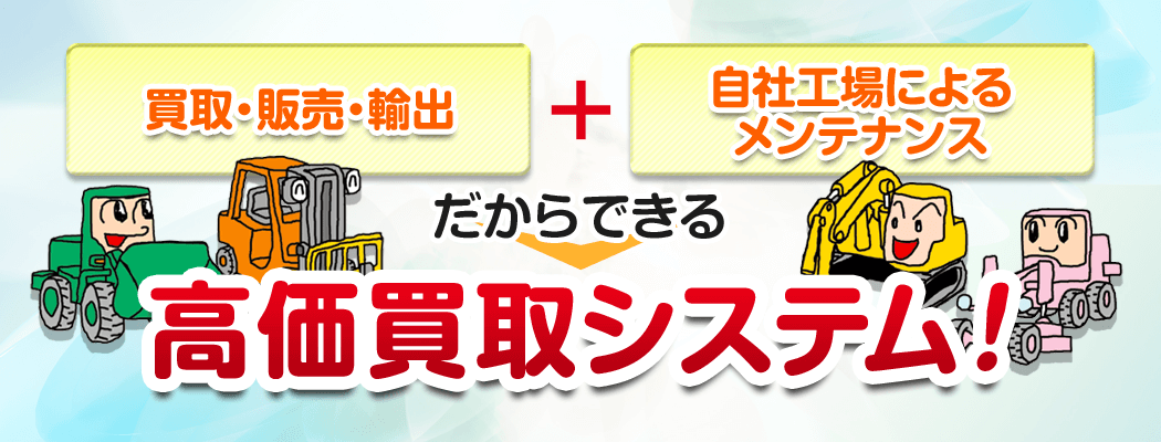 買取・販売・輸出+自社工場によるメンテナンスだからできる高価買取システム!