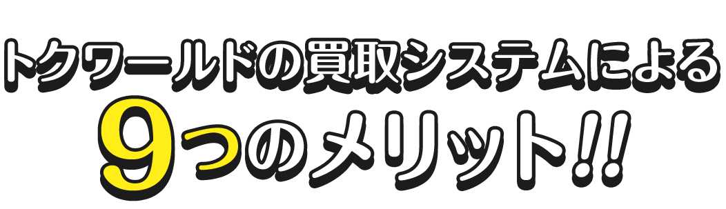 トクワールドの買取システムによる  ９つのメリット！！