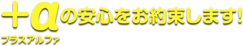 ＋αの安心をお約束します！