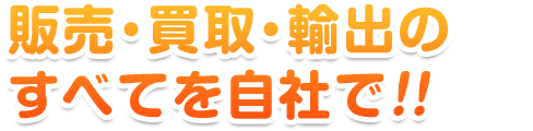 販売・買取・輸出の すべてを自社で!!