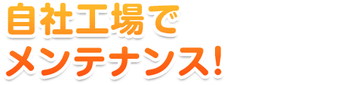 自社工場で メンテナンス！