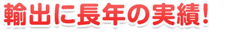 輸出に長年の実績！
